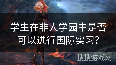 学生在非人学园中是否可以进行国际实习？