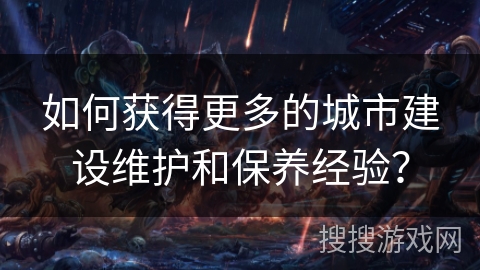 如何获得更多的城市建设维护和保养经验？