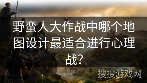 野蛮人大作战中哪个地图设计最适合进行心理战？