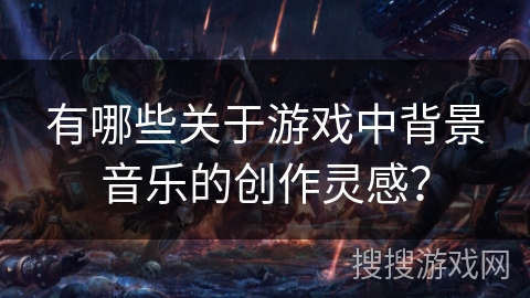 有哪些关于游戏中背景音乐的创作灵感？