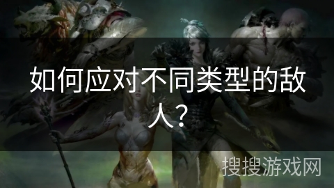 如何应对不同类型的敌人？