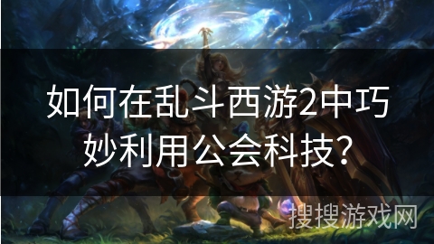 如何在乱斗西游2中巧妙利用公会科技？