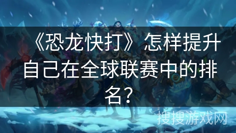 《恐龙快打》怎样提升自己在全球联赛中的排名？
