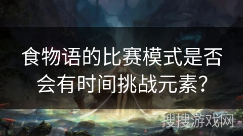 食物语的比赛模式是否会有时间挑战元素？