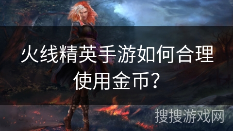 火线精英手游如何合理使用金币？