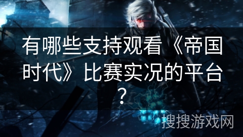 有哪些支持观看《帝国时代》比赛实况的平台？