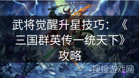 武将觉醒升星技巧：《三国群英传一统天下》攻略
