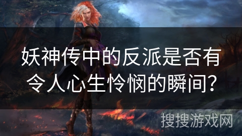 妖神传中的反派是否有令人心生怜悯的瞬间？