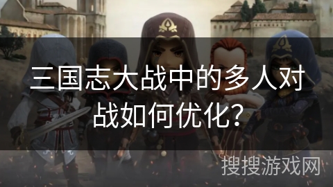 三国志大战中的多人对战如何优化？