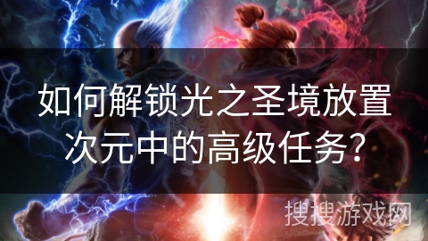 如何解锁光之圣境放置次元中的高级任务? 如何解锁光之圣境放置次元中的高级任务?