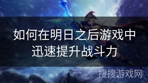 如何在明日之后游戏中迅速提升战斗力