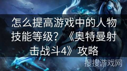 怎么提高游戏中的人物技能等级？《奥特曼射击战斗4》攻略