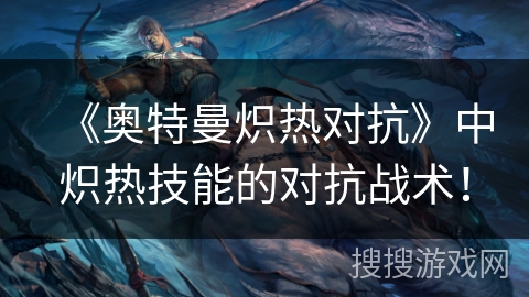 《奥特曼炽热对抗》中炽热技能的对抗战术！