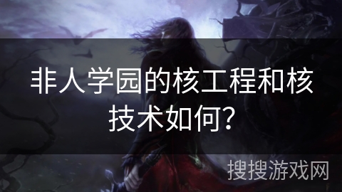 非人学园的核工程和核技术如何？