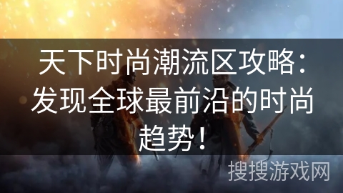 天下时尚潮流区攻略：发现全球最前沿的时尚趋势！