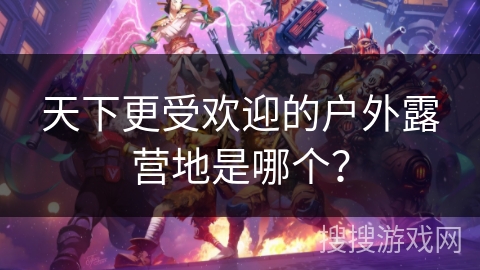 天下更受欢迎的户外露营地是哪个？