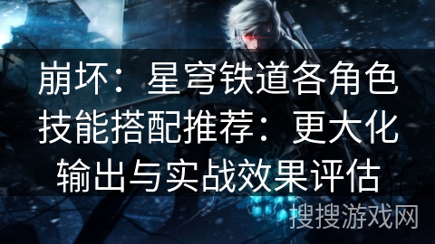崩坏：星穹铁道各角色技能搭配推荐：更大化输出与实战效果评估
