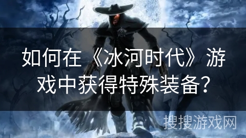 如何在《冰河时代》游戏中获得特殊装备？