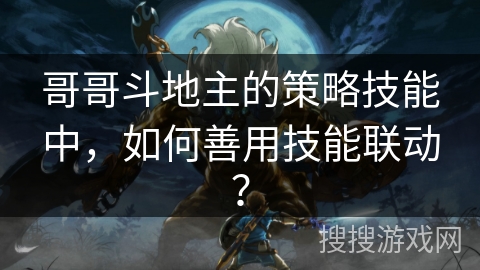 哥哥斗地主的策略技能中,如何善用技能联动? 哥哥斗地主的策略技能中,如何善用技能联动?