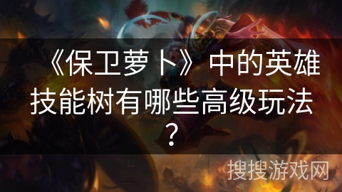 《保卫萝卜》中的英雄技能树有哪些高级玩法？