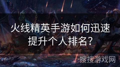火线精英手游如何迅速提升个人排名？