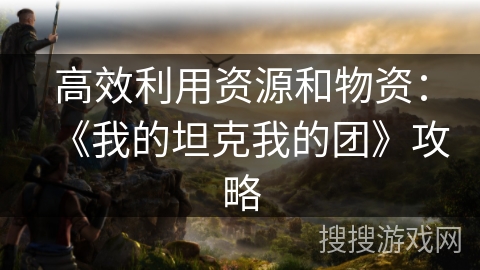 高效利用资源和物资：《我的坦克我的团》攻略