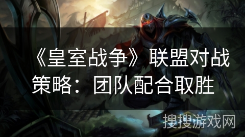 《皇室战争》联盟对战策略：团队配合取胜