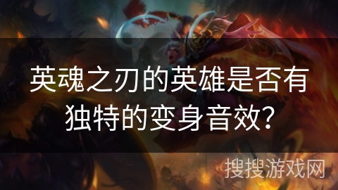 英魂之刃的英雄是否有独特的变身音效？