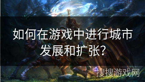 如何在游戏中进行城市发展和扩张？