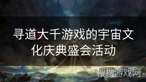 寻道大千游戏的宇宙文化庆典盛会活动