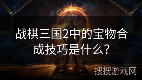战棋三国2中的宝物合成技巧是什么？