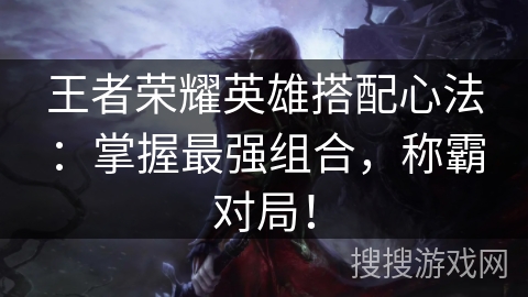 王者荣耀英雄搭配心法：掌握最强组合，称霸对局！