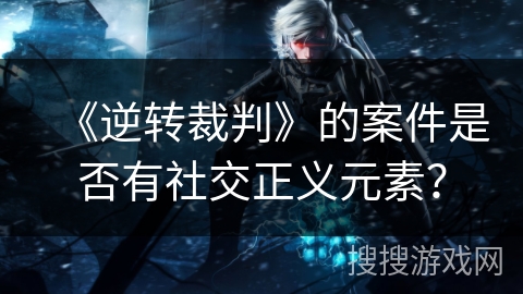 《逆转裁判》的案件是否有社交正义元素？
