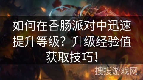 如何在香肠派对中迅速提升等级？升级经验值获取技巧！