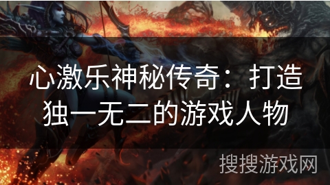 心激乐神秘传奇:打造独一无二的游戏人物 心激乐神秘传奇:打造独一无二的游戏人物
