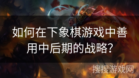 如何在下象棋游戏中善用中后期的战略？