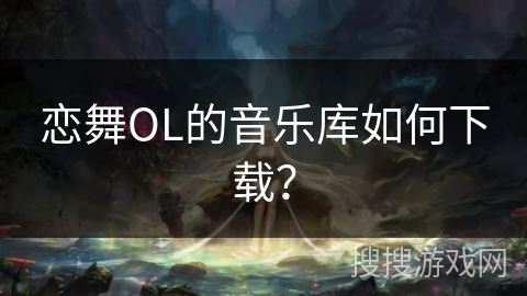 恋舞OL的音乐库如何下载？