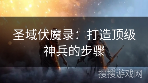 圣域伏魔录:打造顶级神兵的步骤 圣域伏魔录:打造顶级神兵的步骤