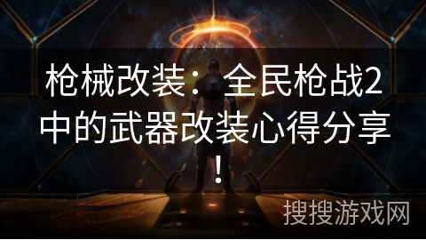 枪械改装：全民枪战2中的武器改装心得分享！
