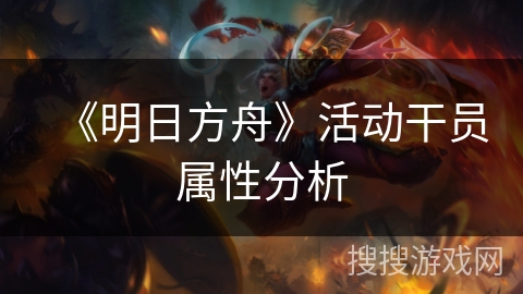 《明日方舟》活动干员属性分析 《明日方舟》活动干员属性分析