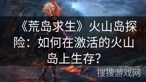 《荒岛求生》火山岛探险：如何在激活的火山岛上生存？