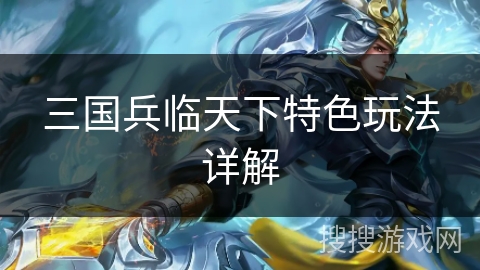 三国兵临天下特色玩法详解 三国兵临天下特色玩法详解