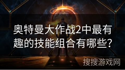 奥特曼大作战2中最有趣的技能组合有哪些？