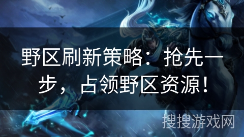 野区刷新策略:抢先一步,占领野区资源! 野区刷新策略:抢先一步,占领野区资源!