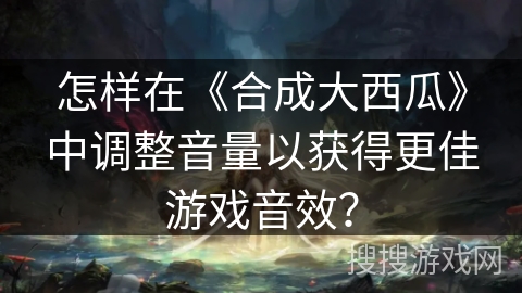 怎样在《合成大西瓜》中调整音量以获得更佳游戏音效？