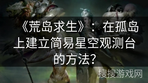 《荒岛求生》：在孤岛上建立简易星空观测台的方法？