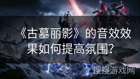 《古墓丽影》的音效效果如何提高氛围？