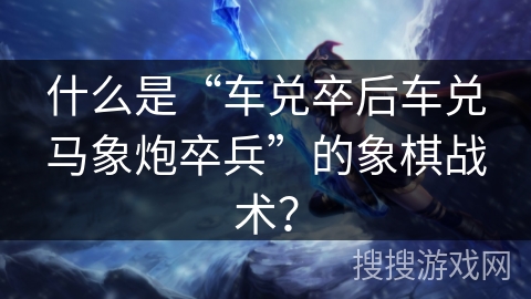 什么是“车兑卒后车兑马象炮卒兵”的象棋战术？