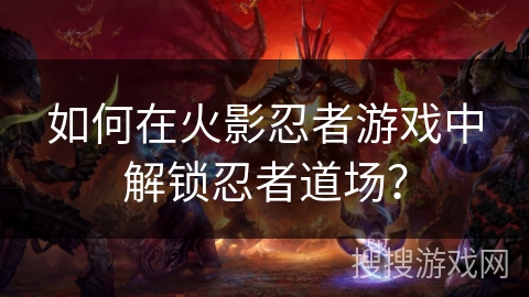 如何在火影忍者游戏中解锁忍者道场？