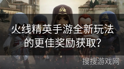 火线精英手游全新玩法的更佳奖励获取？